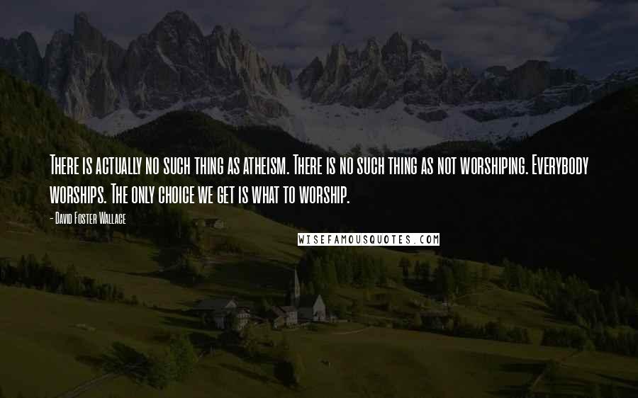 David Foster Wallace Quotes: There is actually no such thing as atheism. There is no such thing as not worshiping. Everybody worships. The only choice we get is what to worship.