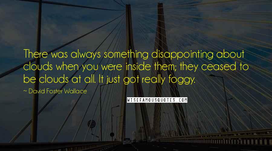 David Foster Wallace Quotes: There was always something disappointing about clouds when you were inside them; they ceased to be clouds at all. It just got really foggy.