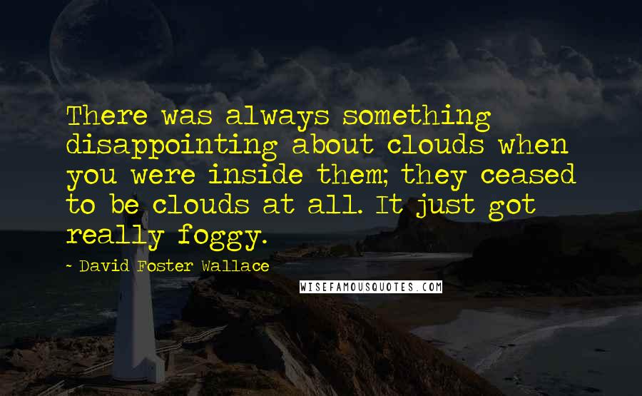 David Foster Wallace Quotes: There was always something disappointing about clouds when you were inside them; they ceased to be clouds at all. It just got really foggy.