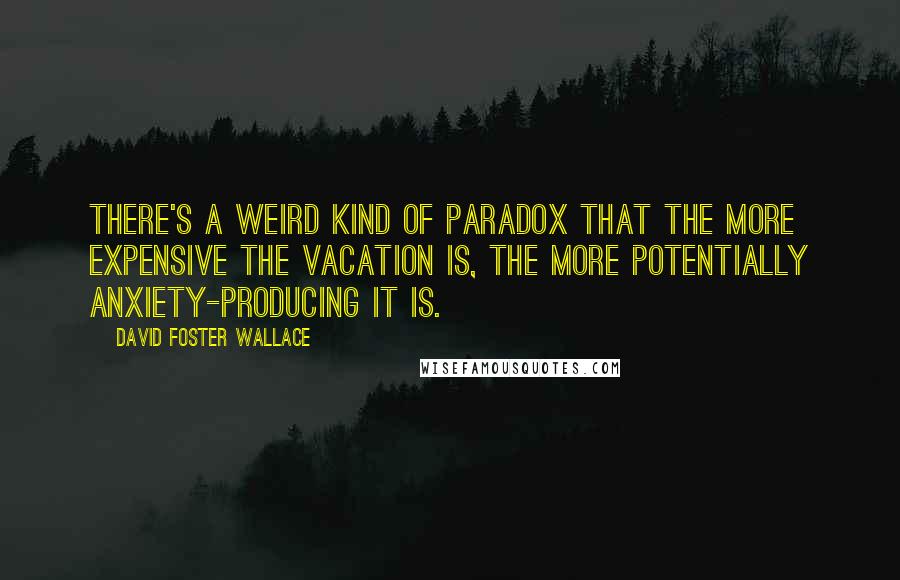 David Foster Wallace Quotes: There's a weird kind of paradox that the more expensive the vacation is, the more potentially anxiety-producing it is.