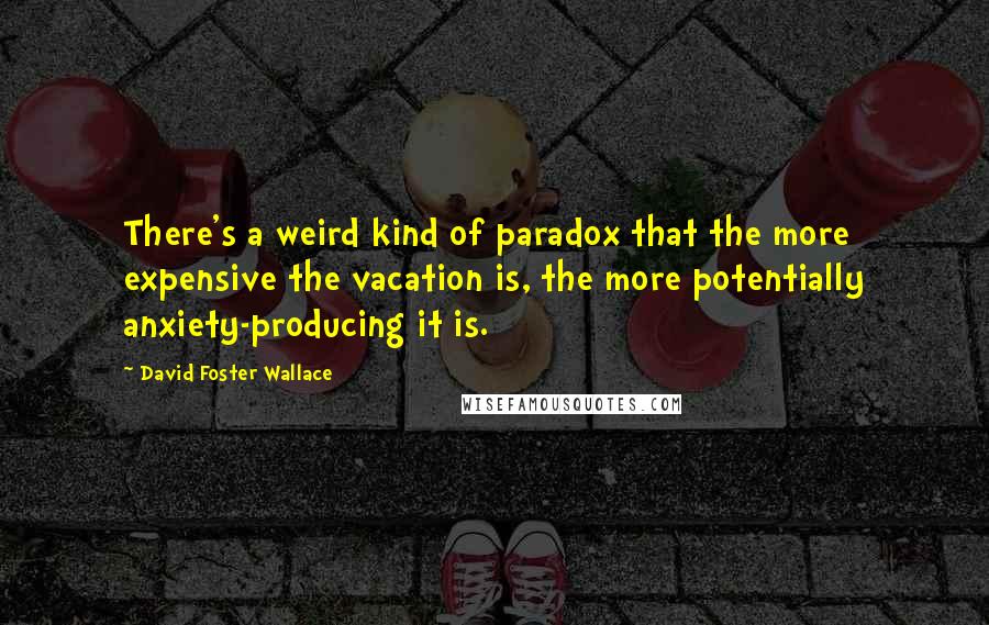 David Foster Wallace Quotes: There's a weird kind of paradox that the more expensive the vacation is, the more potentially anxiety-producing it is.