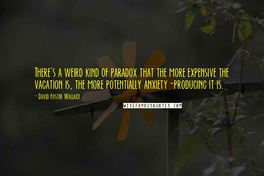 David Foster Wallace Quotes: There's a weird kind of paradox that the more expensive the vacation is, the more potentially anxiety-producing it is.