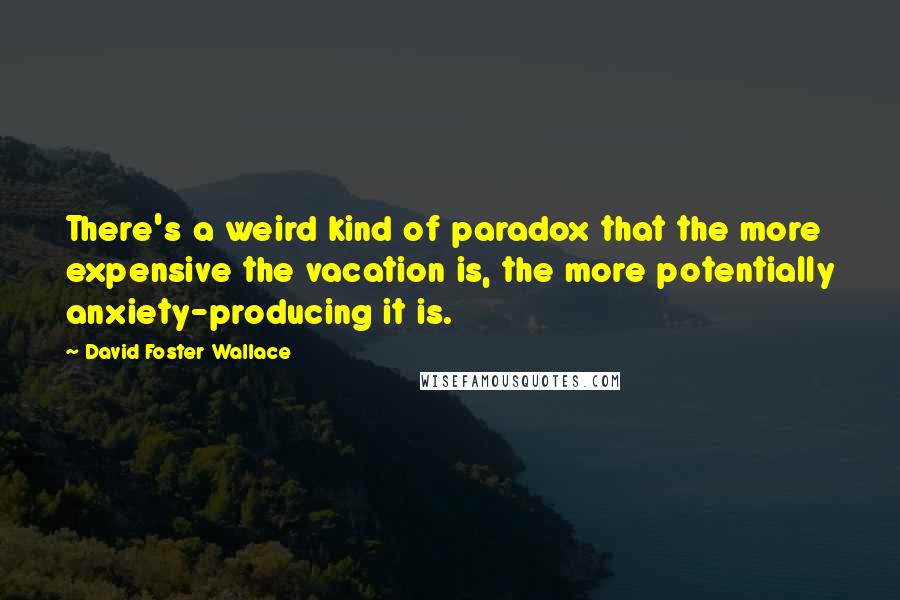 David Foster Wallace Quotes: There's a weird kind of paradox that the more expensive the vacation is, the more potentially anxiety-producing it is.