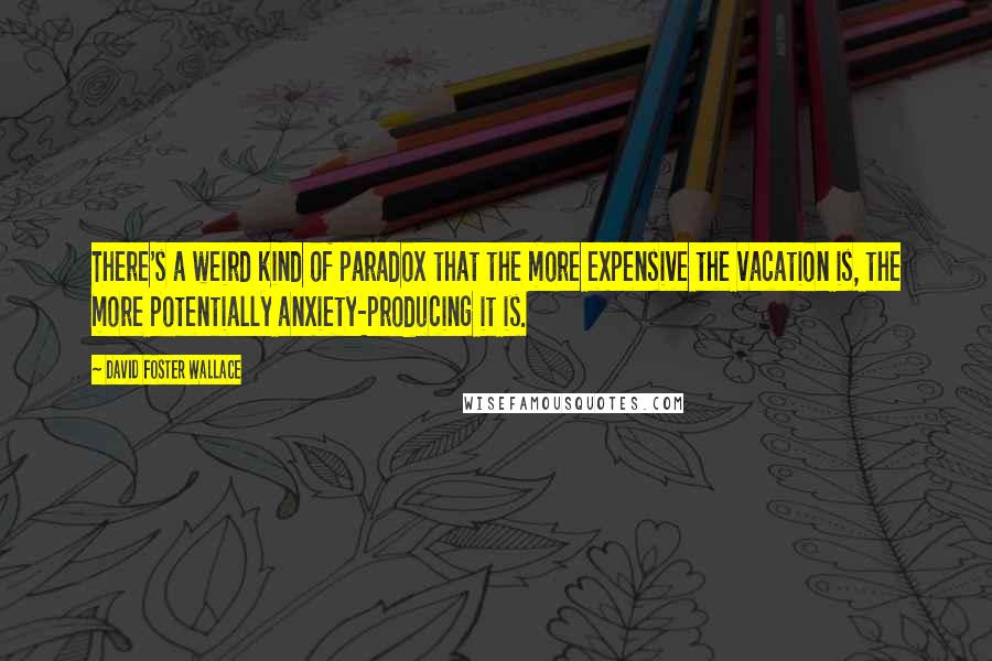 David Foster Wallace Quotes: There's a weird kind of paradox that the more expensive the vacation is, the more potentially anxiety-producing it is.