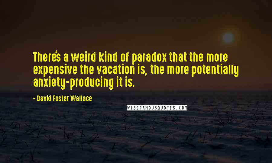 David Foster Wallace Quotes: There's a weird kind of paradox that the more expensive the vacation is, the more potentially anxiety-producing it is.