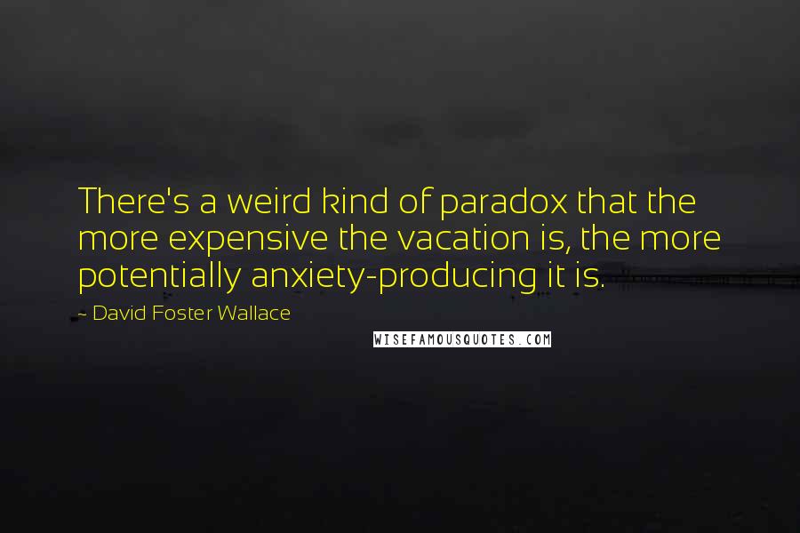 David Foster Wallace Quotes: There's a weird kind of paradox that the more expensive the vacation is, the more potentially anxiety-producing it is.