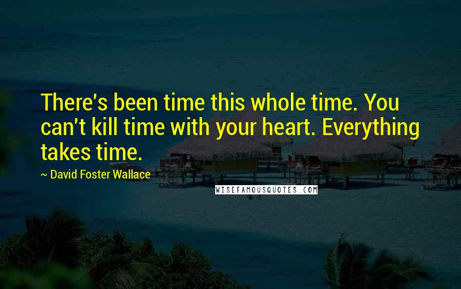 David Foster Wallace Quotes: There's been time this whole time. You can't kill time with your heart. Everything takes time.