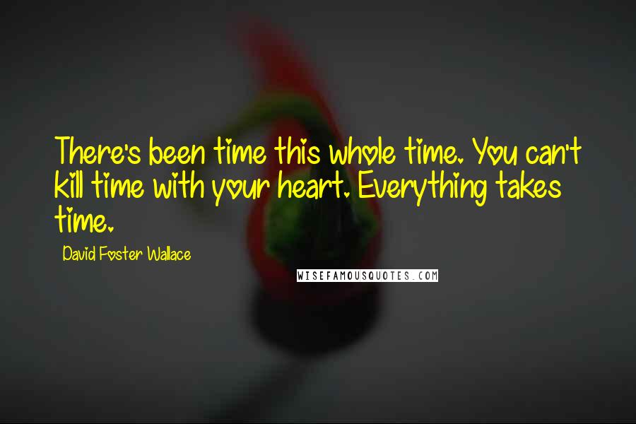 David Foster Wallace Quotes: There's been time this whole time. You can't kill time with your heart. Everything takes time.