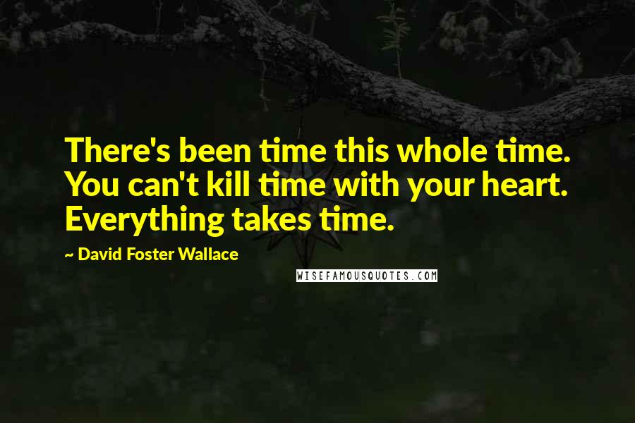 David Foster Wallace Quotes: There's been time this whole time. You can't kill time with your heart. Everything takes time.