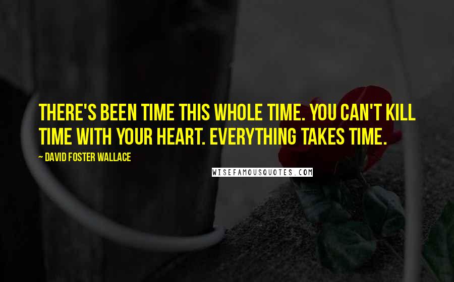 David Foster Wallace Quotes: There's been time this whole time. You can't kill time with your heart. Everything takes time.