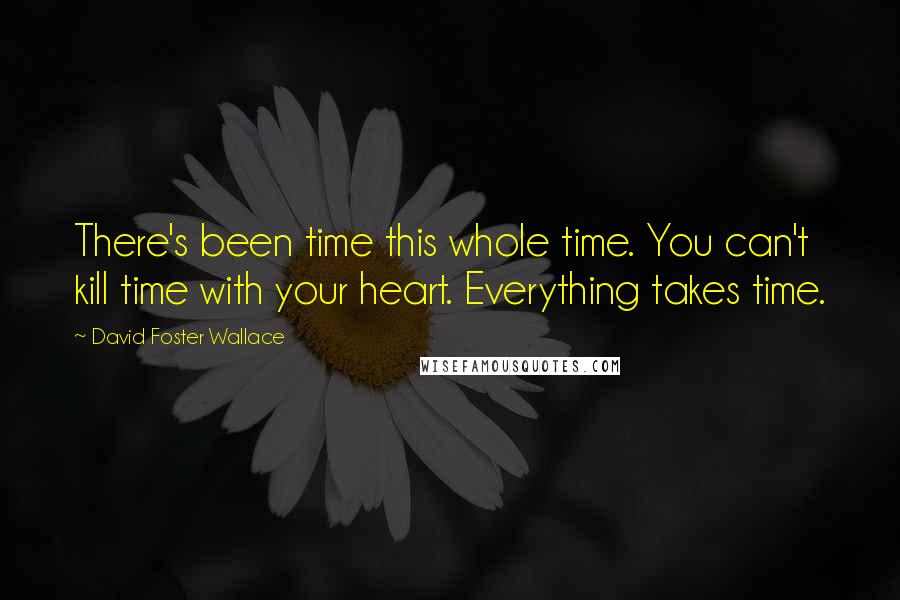 David Foster Wallace Quotes: There's been time this whole time. You can't kill time with your heart. Everything takes time.