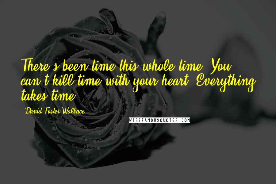 David Foster Wallace Quotes: There's been time this whole time. You can't kill time with your heart. Everything takes time.