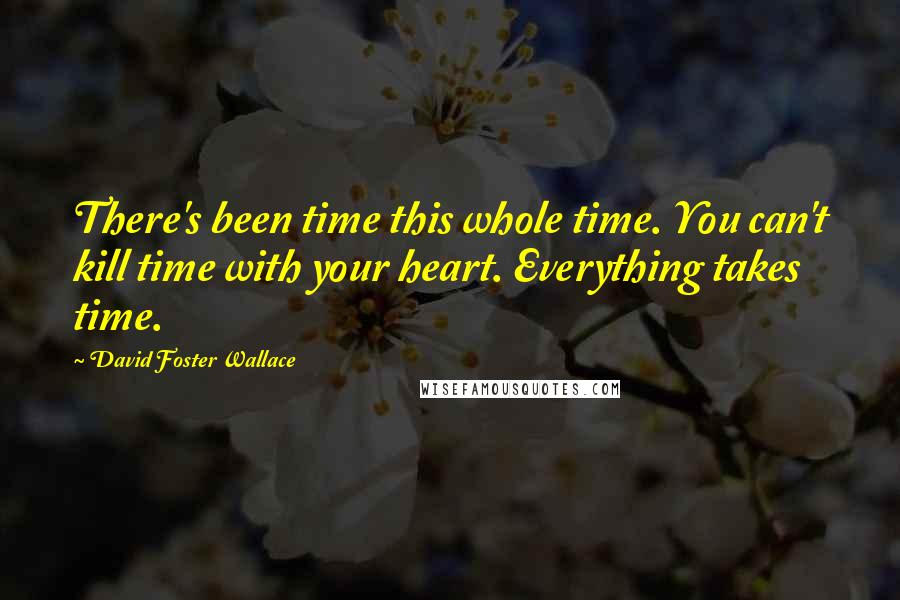 David Foster Wallace Quotes: There's been time this whole time. You can't kill time with your heart. Everything takes time.