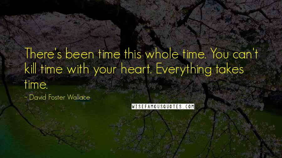 David Foster Wallace Quotes: There's been time this whole time. You can't kill time with your heart. Everything takes time.