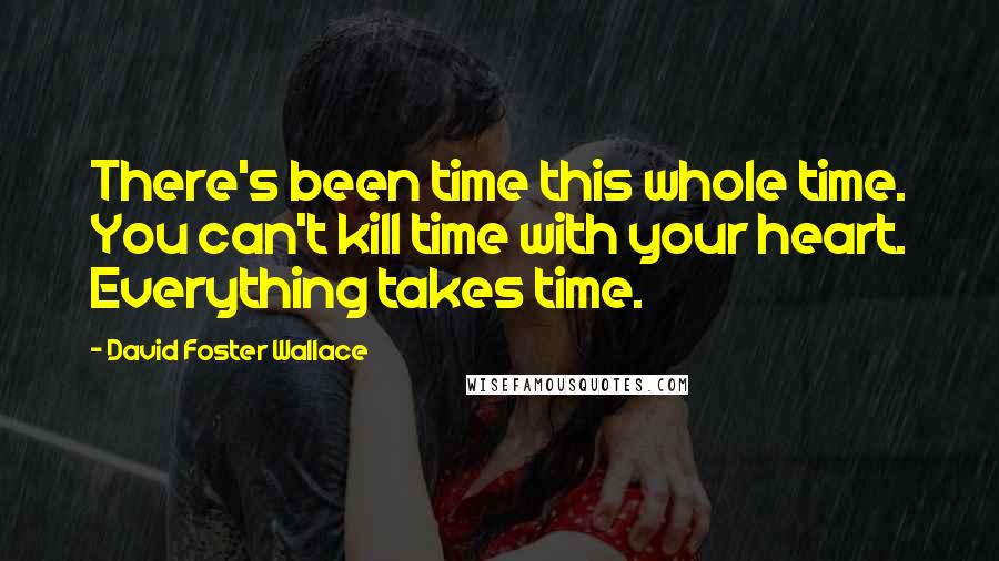 David Foster Wallace Quotes: There's been time this whole time. You can't kill time with your heart. Everything takes time.