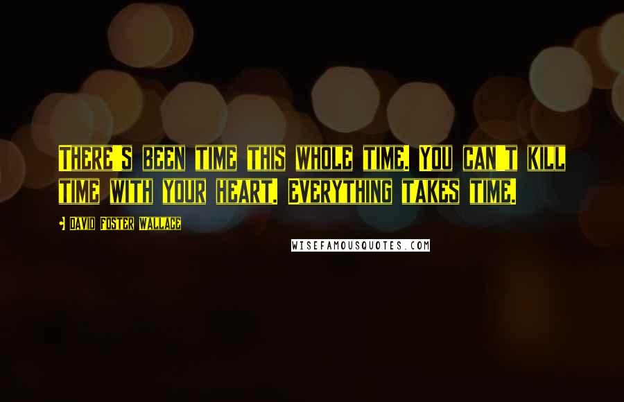 David Foster Wallace Quotes: There's been time this whole time. You can't kill time with your heart. Everything takes time.