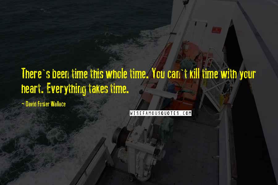 David Foster Wallace Quotes: There's been time this whole time. You can't kill time with your heart. Everything takes time.