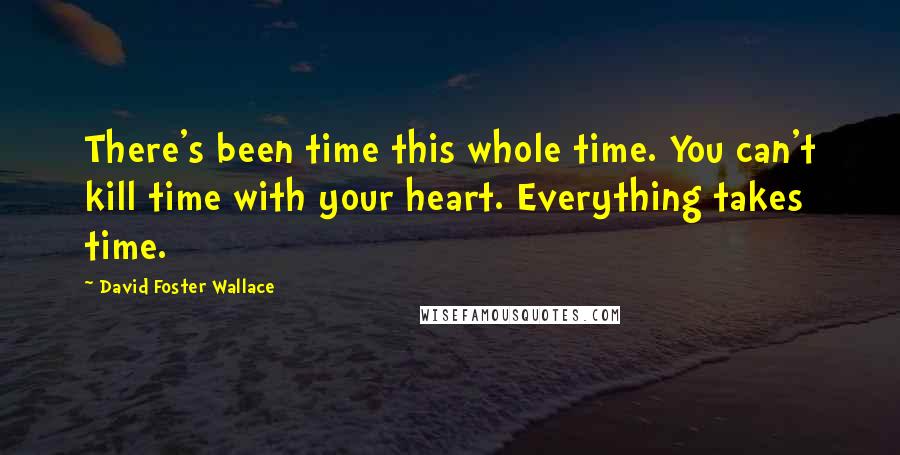 David Foster Wallace Quotes: There's been time this whole time. You can't kill time with your heart. Everything takes time.