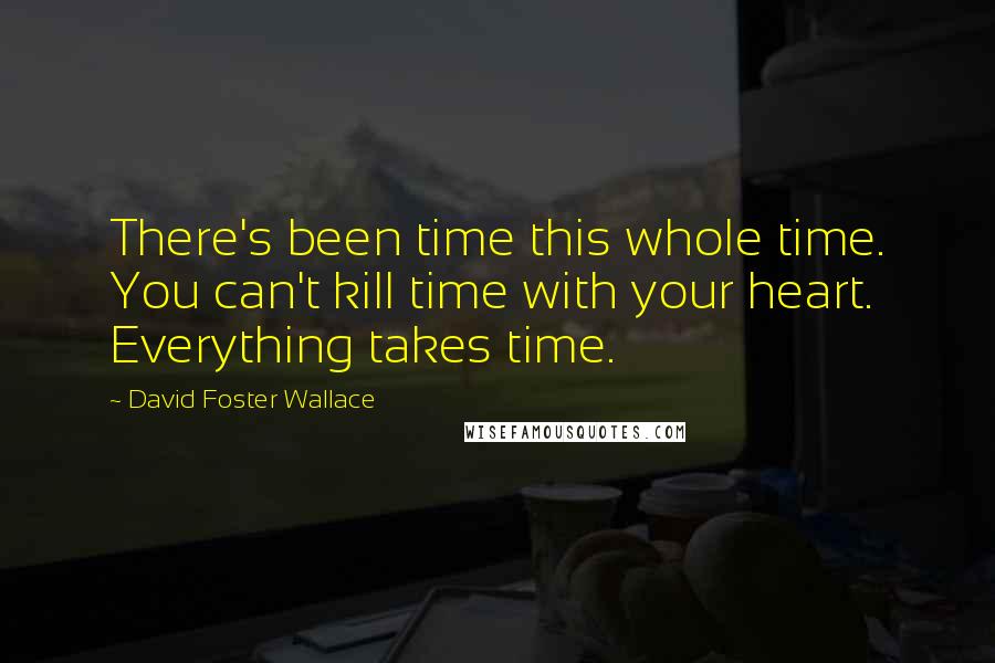 David Foster Wallace Quotes: There's been time this whole time. You can't kill time with your heart. Everything takes time.