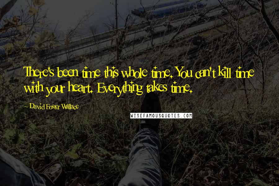 David Foster Wallace Quotes: There's been time this whole time. You can't kill time with your heart. Everything takes time.