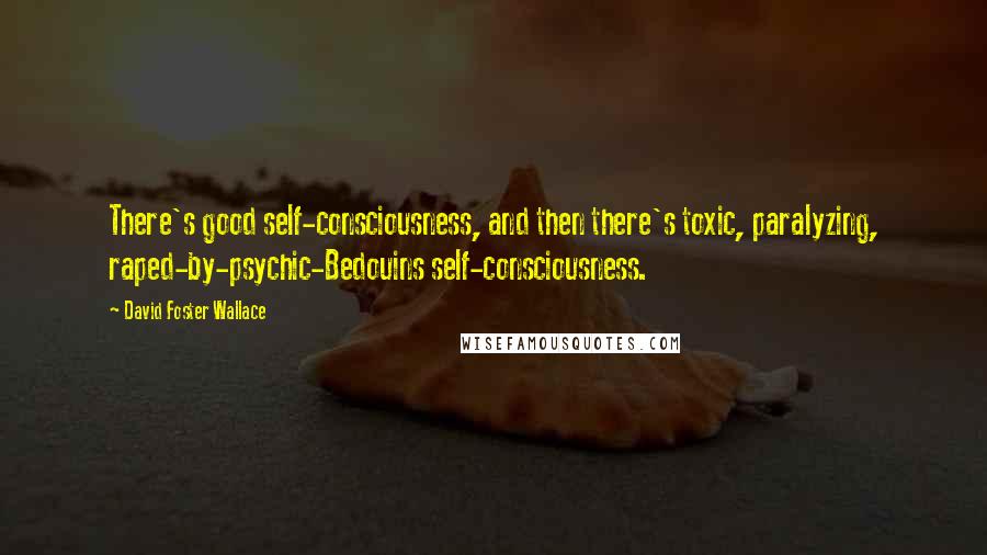 David Foster Wallace Quotes: There's good self-consciousness, and then there's toxic, paralyzing, raped-by-psychic-Bedouins self-consciousness.