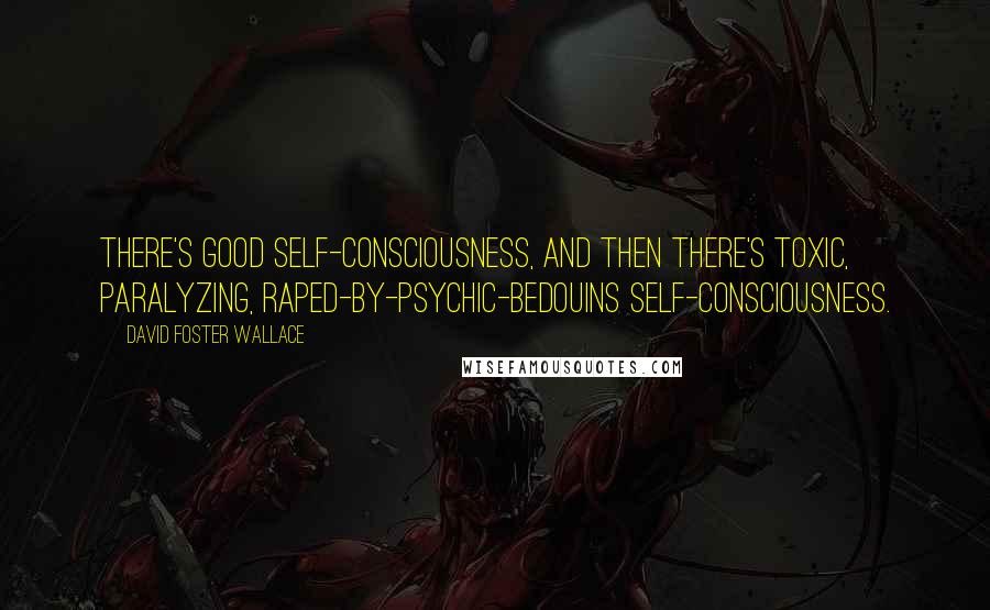 David Foster Wallace Quotes: There's good self-consciousness, and then there's toxic, paralyzing, raped-by-psychic-Bedouins self-consciousness.