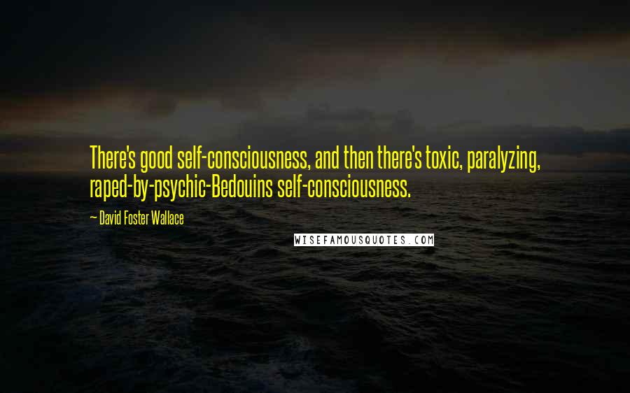 David Foster Wallace Quotes: There's good self-consciousness, and then there's toxic, paralyzing, raped-by-psychic-Bedouins self-consciousness.