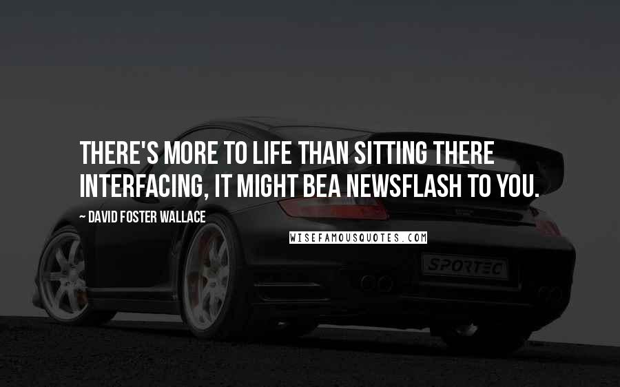 David Foster Wallace Quotes: There's more to life than sitting there interfacing, it might bea newsflash to you.