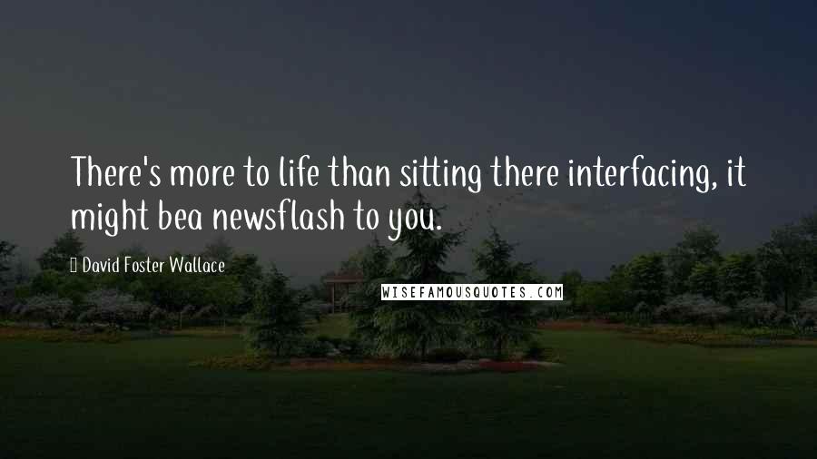 David Foster Wallace Quotes: There's more to life than sitting there interfacing, it might bea newsflash to you.