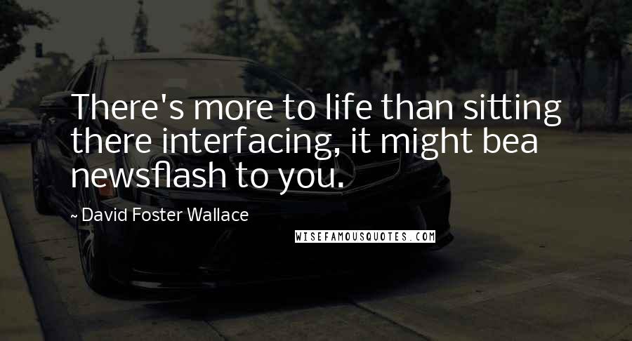 David Foster Wallace Quotes: There's more to life than sitting there interfacing, it might bea newsflash to you.