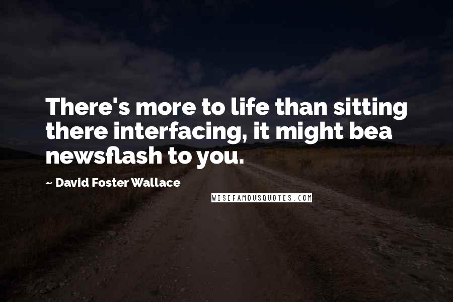 David Foster Wallace Quotes: There's more to life than sitting there interfacing, it might bea newsflash to you.