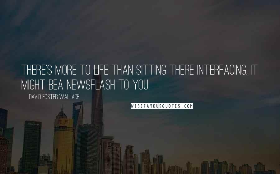 David Foster Wallace Quotes: There's more to life than sitting there interfacing, it might bea newsflash to you.