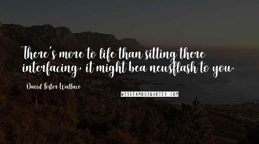 David Foster Wallace Quotes: There's more to life than sitting there interfacing, it might bea newsflash to you.