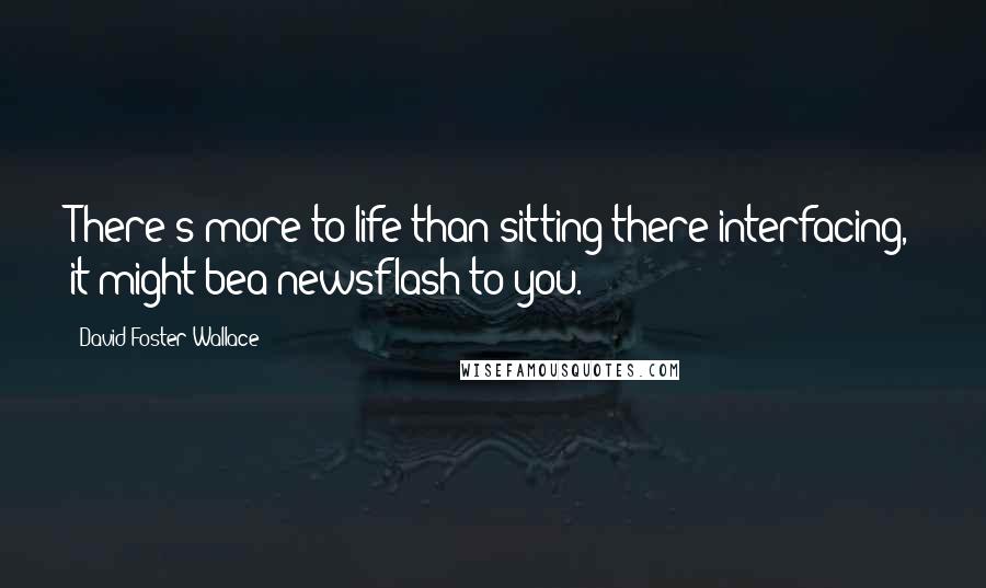 David Foster Wallace Quotes: There's more to life than sitting there interfacing, it might bea newsflash to you.