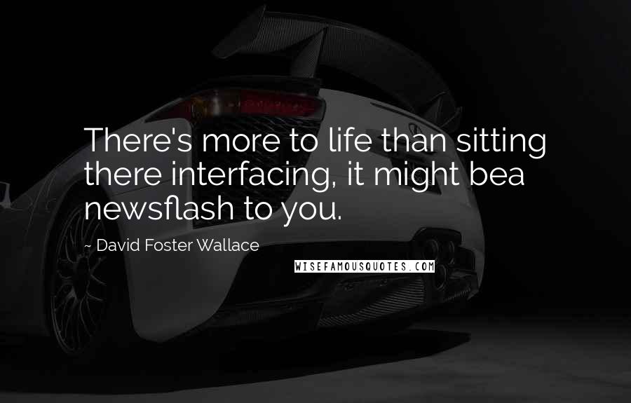 David Foster Wallace Quotes: There's more to life than sitting there interfacing, it might bea newsflash to you.