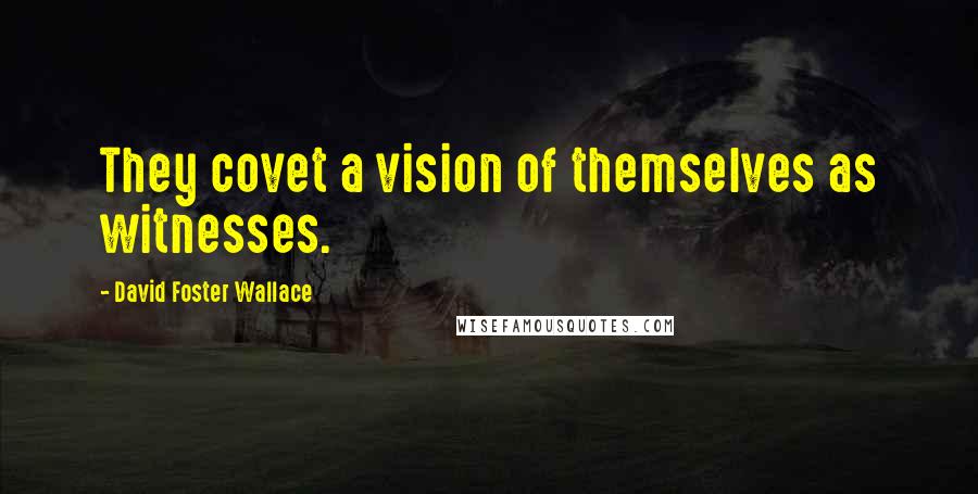 David Foster Wallace Quotes: They covet a vision of themselves as witnesses.