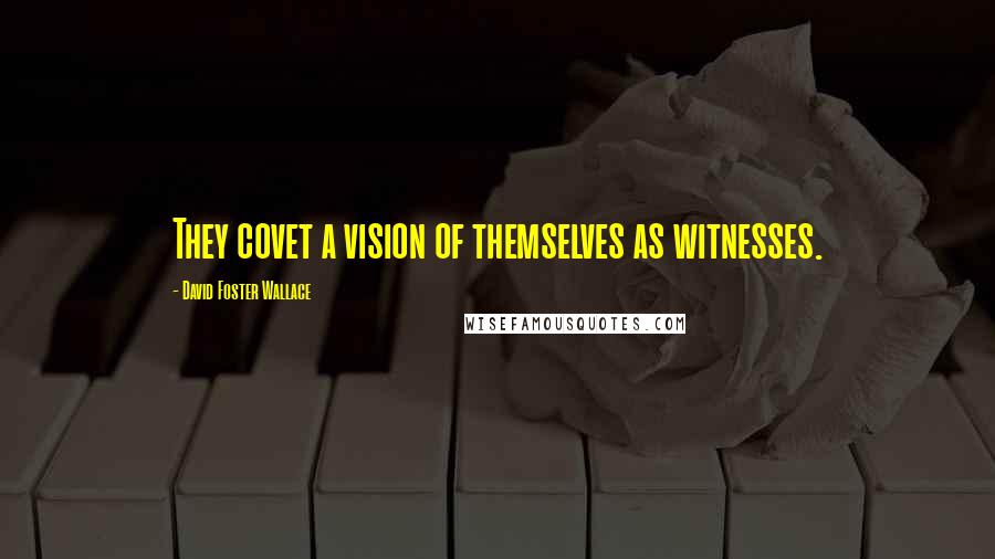 David Foster Wallace Quotes: They covet a vision of themselves as witnesses.