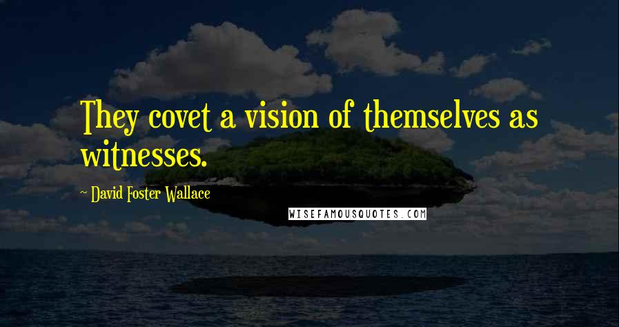 David Foster Wallace Quotes: They covet a vision of themselves as witnesses.