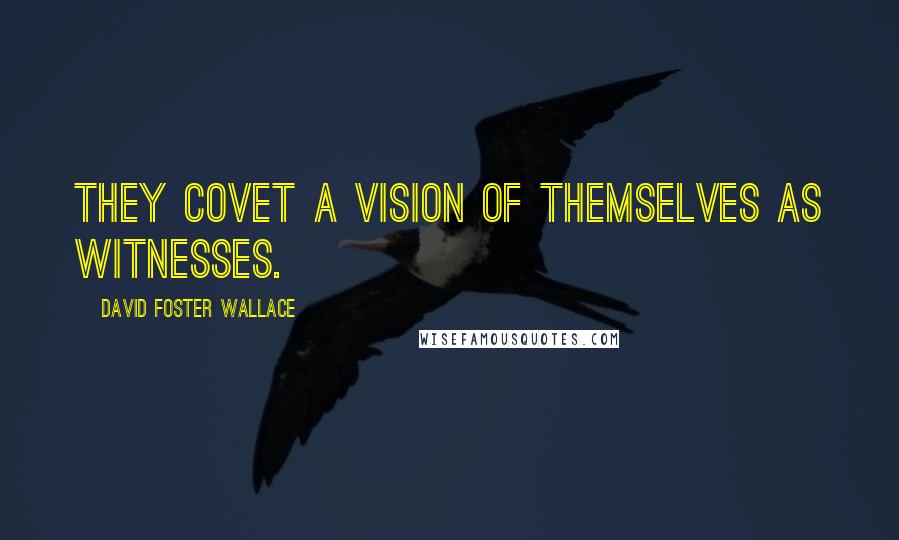 David Foster Wallace Quotes: They covet a vision of themselves as witnesses.