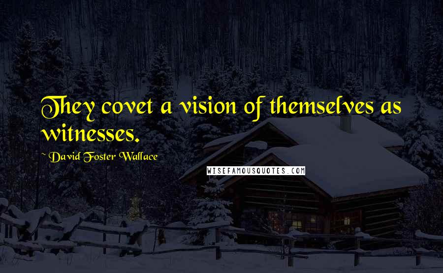 David Foster Wallace Quotes: They covet a vision of themselves as witnesses.