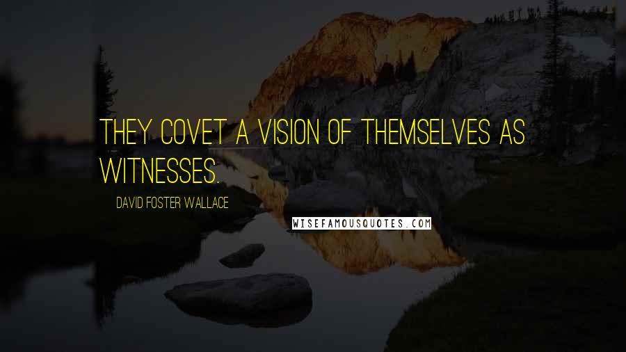 David Foster Wallace Quotes: They covet a vision of themselves as witnesses.