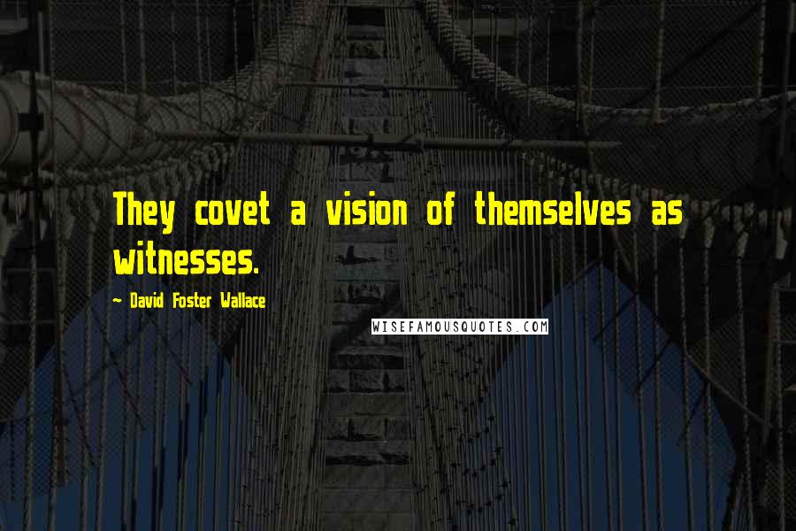 David Foster Wallace Quotes: They covet a vision of themselves as witnesses.