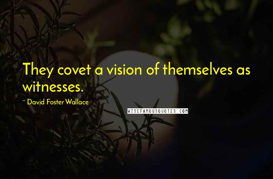 David Foster Wallace Quotes: They covet a vision of themselves as witnesses.