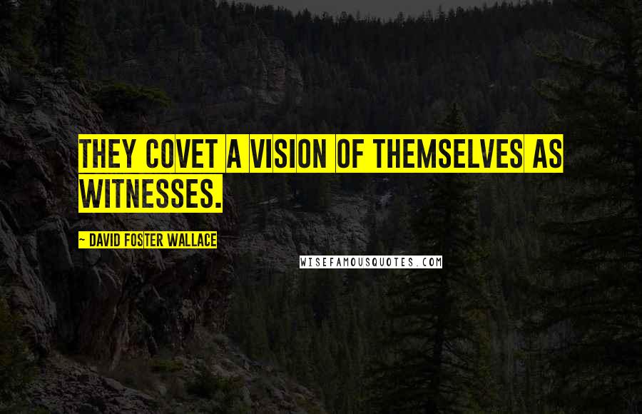 David Foster Wallace Quotes: They covet a vision of themselves as witnesses.