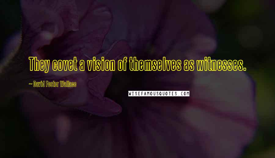 David Foster Wallace Quotes: They covet a vision of themselves as witnesses.
