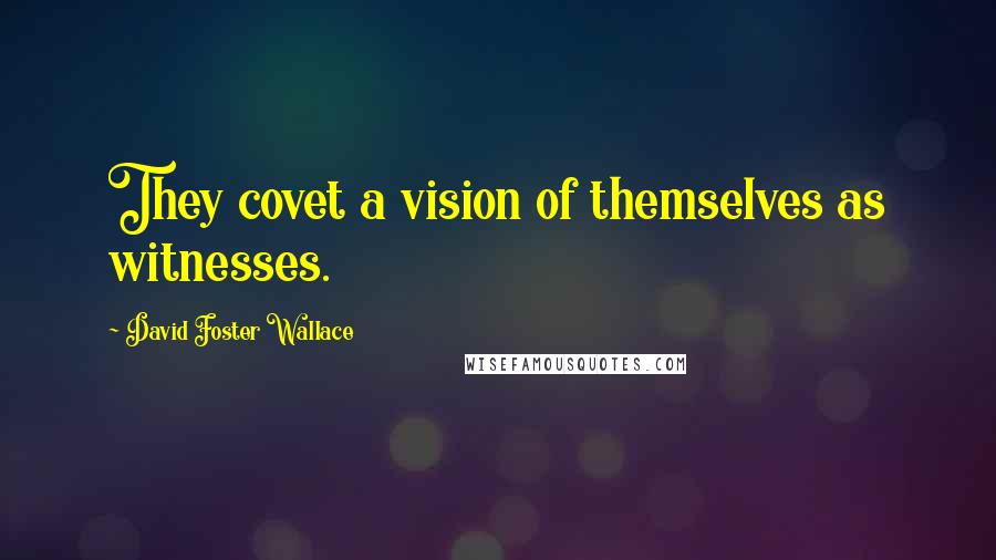 David Foster Wallace Quotes: They covet a vision of themselves as witnesses.