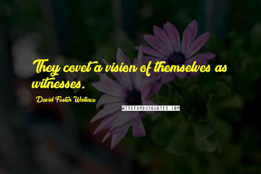 David Foster Wallace Quotes: They covet a vision of themselves as witnesses.