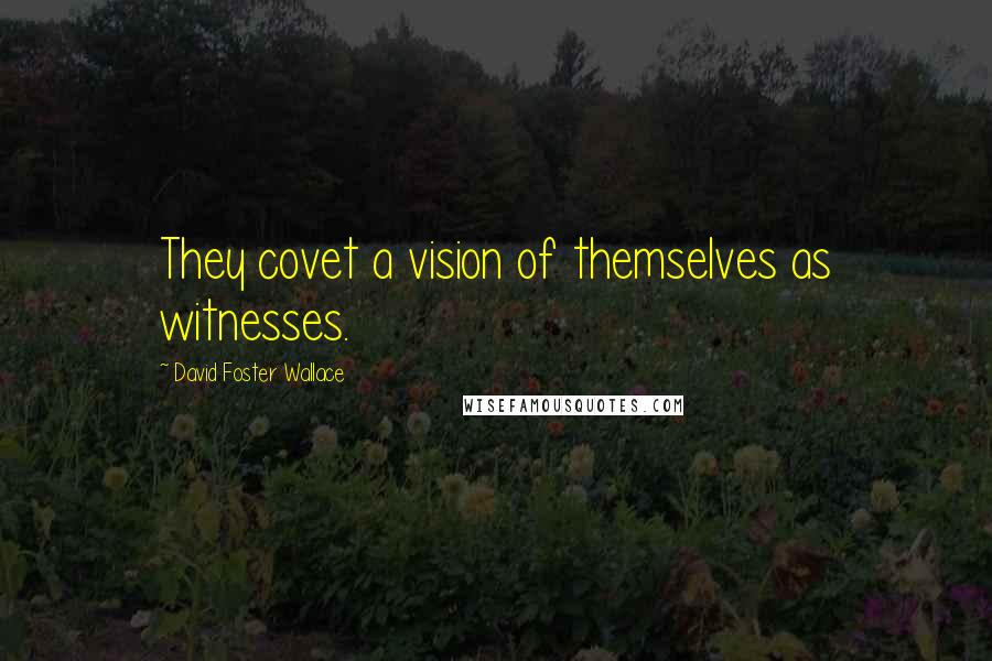 David Foster Wallace Quotes: They covet a vision of themselves as witnesses.
