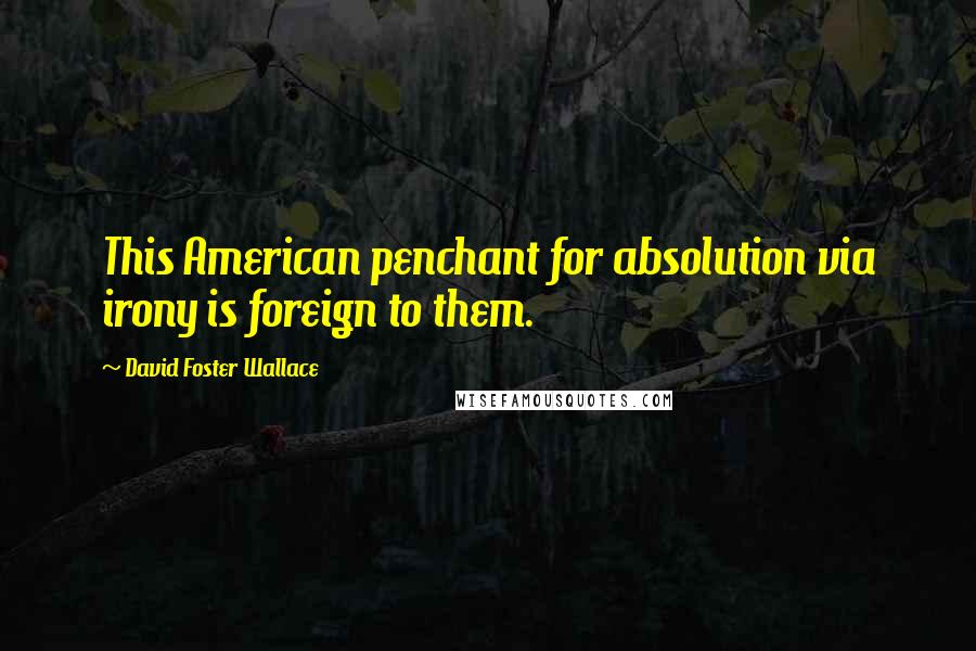 David Foster Wallace Quotes: This American penchant for absolution via irony is foreign to them.