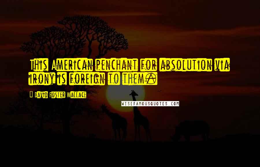 David Foster Wallace Quotes: This American penchant for absolution via irony is foreign to them.